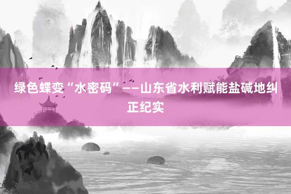 绿色蝶变“水密码”——山东省水利赋能盐碱地纠正纪实